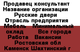 Продавец-консультант › Название организации ­ "Русские двери" › Отрасль предприятия ­ Мебель › Минимальный оклад ­ 1 - Все города Работа » Вакансии   . Ростовская обл.,Каменск-Шахтинский г.